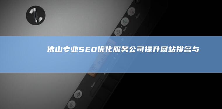 佛山专业SEO优化服务公司：提升网站排名与流量解决方案