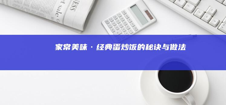 家常美味·经典蛋炒饭的秘诀与做法